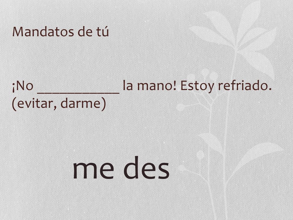 Mandatos de tú ¡No ___________ la mano! Estoy refriado. (evitar, darme) me des
