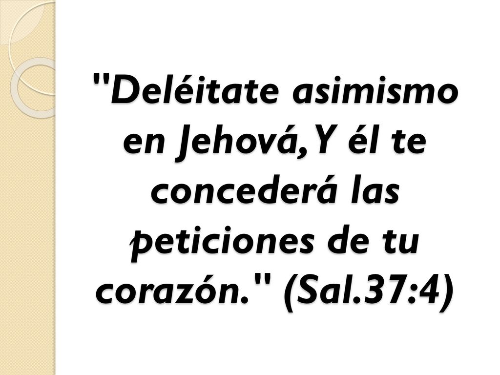 Deléitate asimismo en Jehová, Y él te concederá las peticiones de tu corazón. (Sal.37:4)