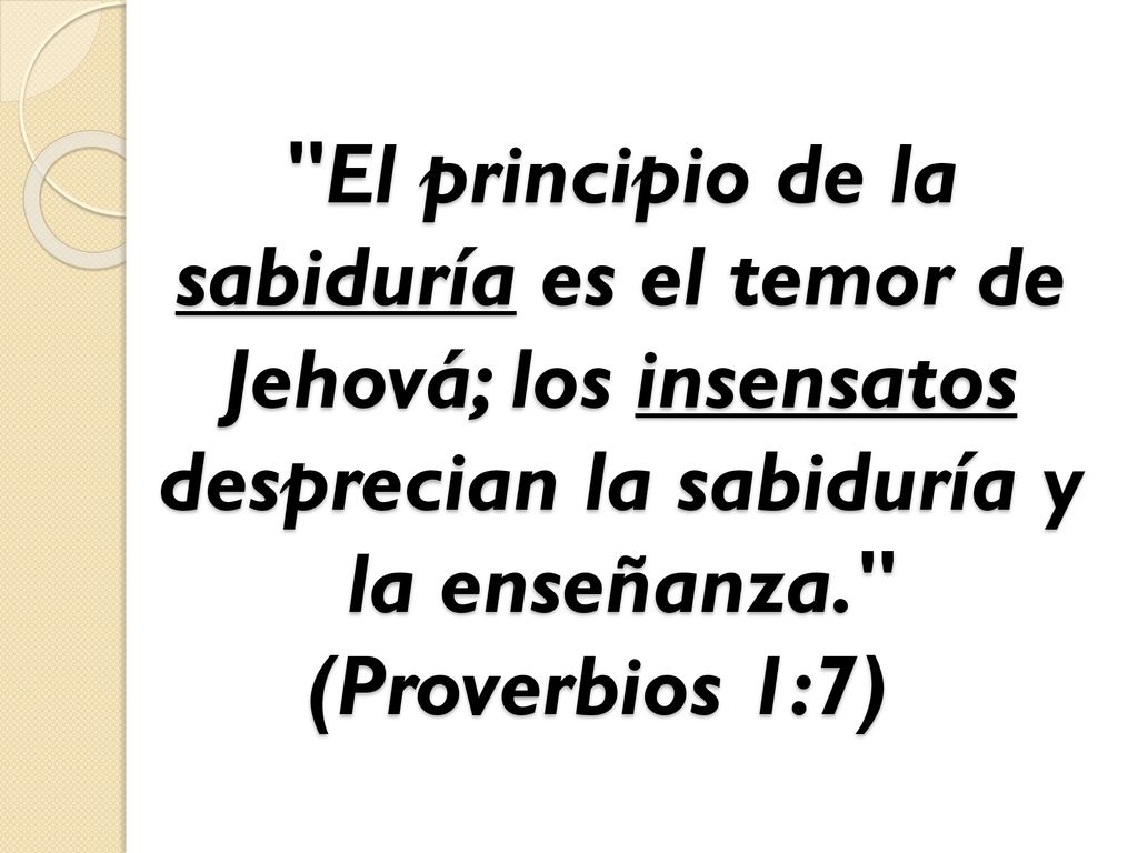 El principio de la sabiduría es el temor de Jehová; los insensatos desprecian la sabiduría y la enseñanza. (Proverbios 1:7)