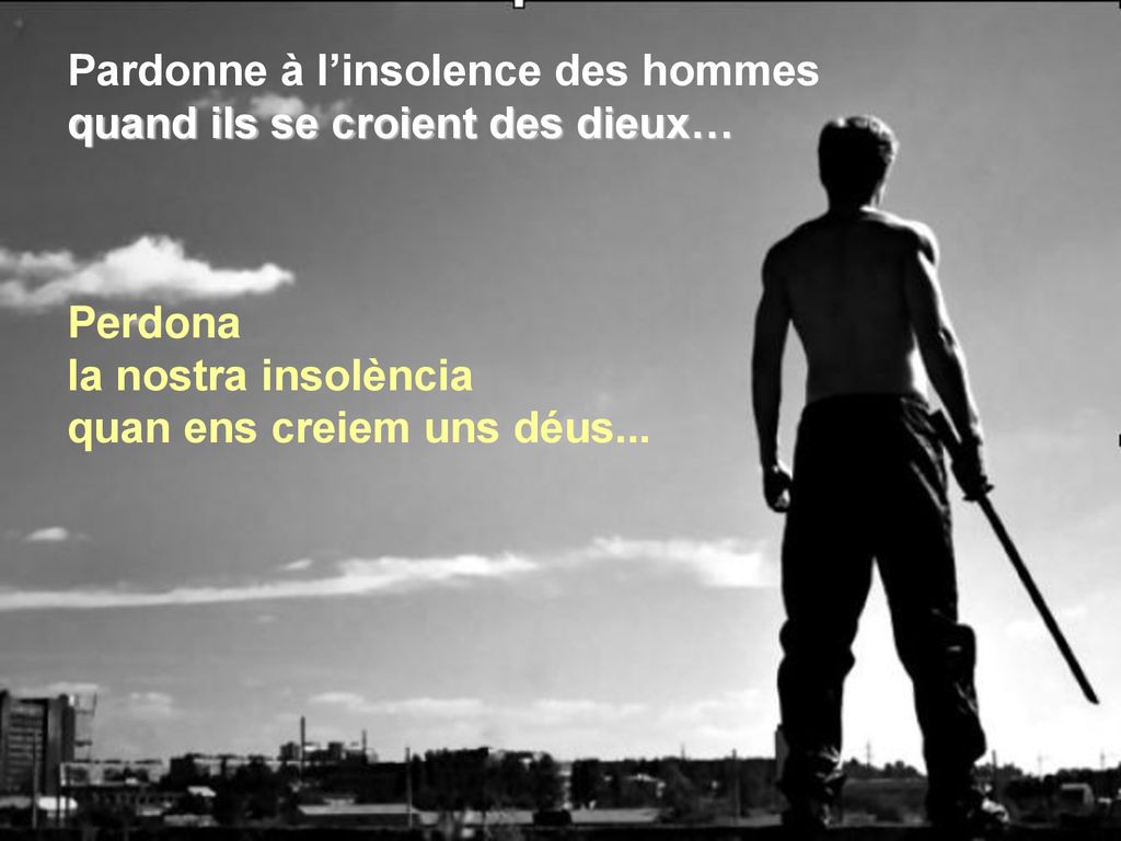 Pardonne à l’insolence des hommes quand ils se croient des dieux…