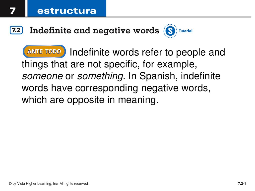 Indefinite words refer to people and things that are not specific, for example, someone or something. In Spanish, indefinite words have corresponding negative words, which are opposite in meaning.