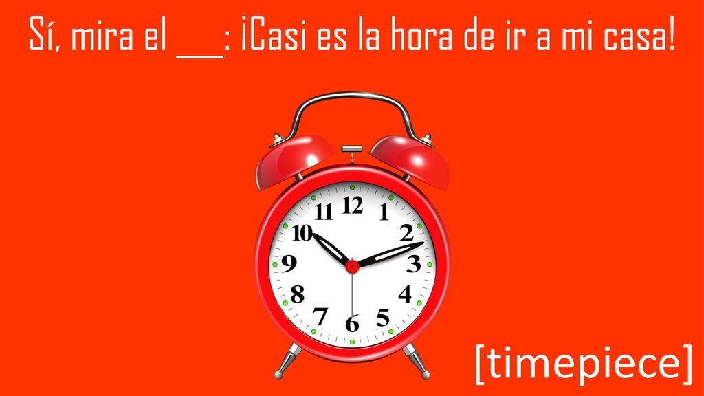 Sí, mira el ___: ¡Casi es la hora de ir a mi casa!