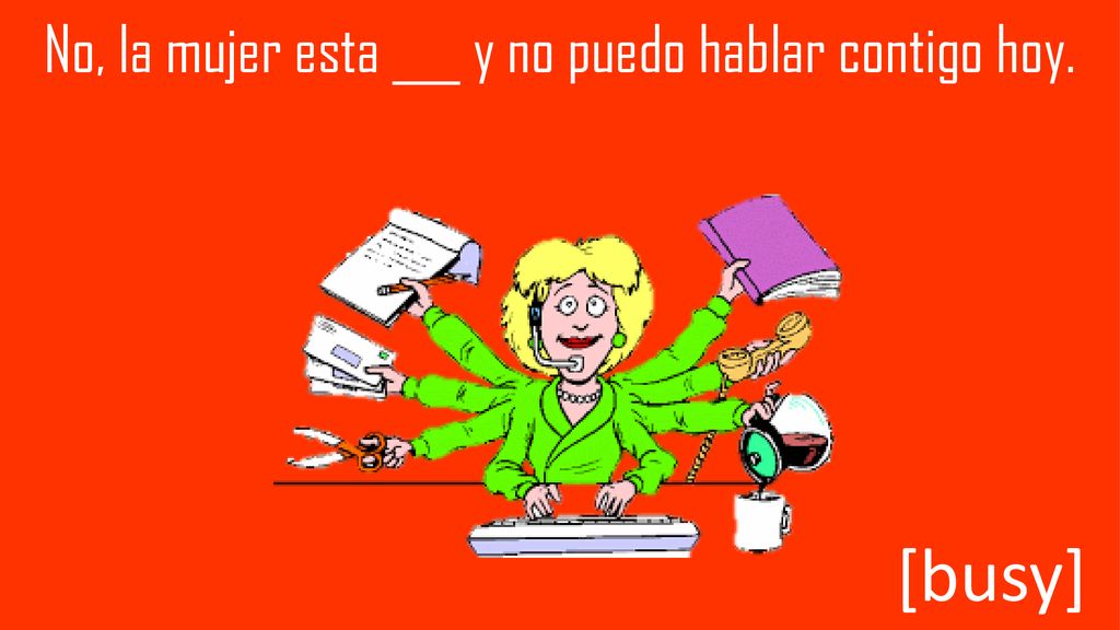 No, la mujer esta ___ y no puedo hablar contigo hoy.