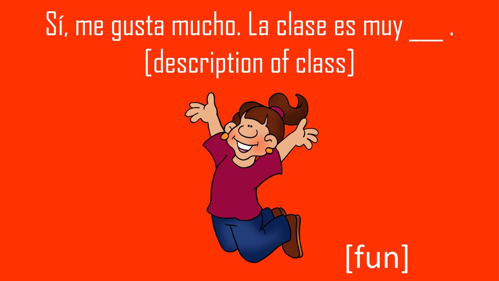 Sí, me gusta mucho. La clase es muy ___ . [description of class]