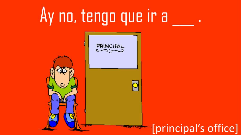 Ay no, tengo que ir a ___ . [principal’s office]