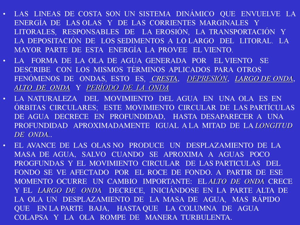 LAS LINEAS DE COSTA SON UN SISTEMA DINÁMICO QUE ENVUELVE LA ENERGÍA DE LAS OLAS Y DE LAS CORRIENTES MARGINALES Y LITORALES, RESPONSABLES DE LA EROSIÓN, LA TRANSPORTACIÓN Y LA DEPOSITACIÓN DE LOS SEDIMENTOS A LO LARGO DEL LITORAL. LA MAYOR PARTE DE ESTA ENERGÍA LA PROVEE EL VIENTO.