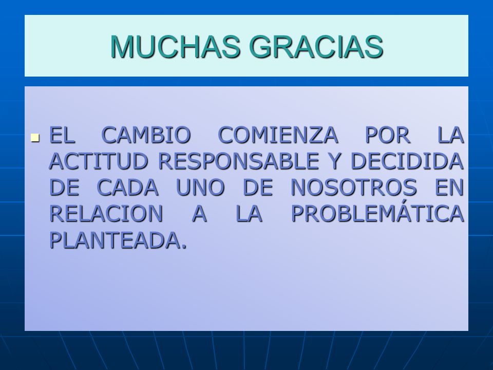 MUCHAS GRACIAS EL CAMBIO COMIENZA POR LA ACTITUD RESPONSABLE Y DECIDIDA DE CADA UNO DE NOSOTROS EN RELACION A LA PROBLEMÁTICA PLANTEADA.