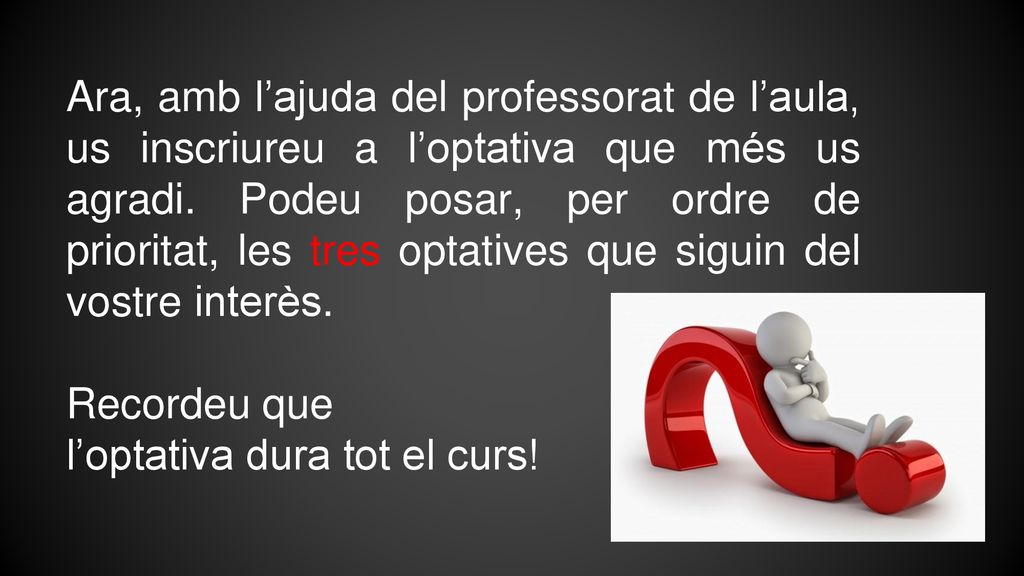 Ara, amb l’ajuda del professorat de l’aula, us inscriureu a l’optativa que més us agradi. Podeu posar, per ordre de prioritat, les tres optatives que siguin del vostre interès.
