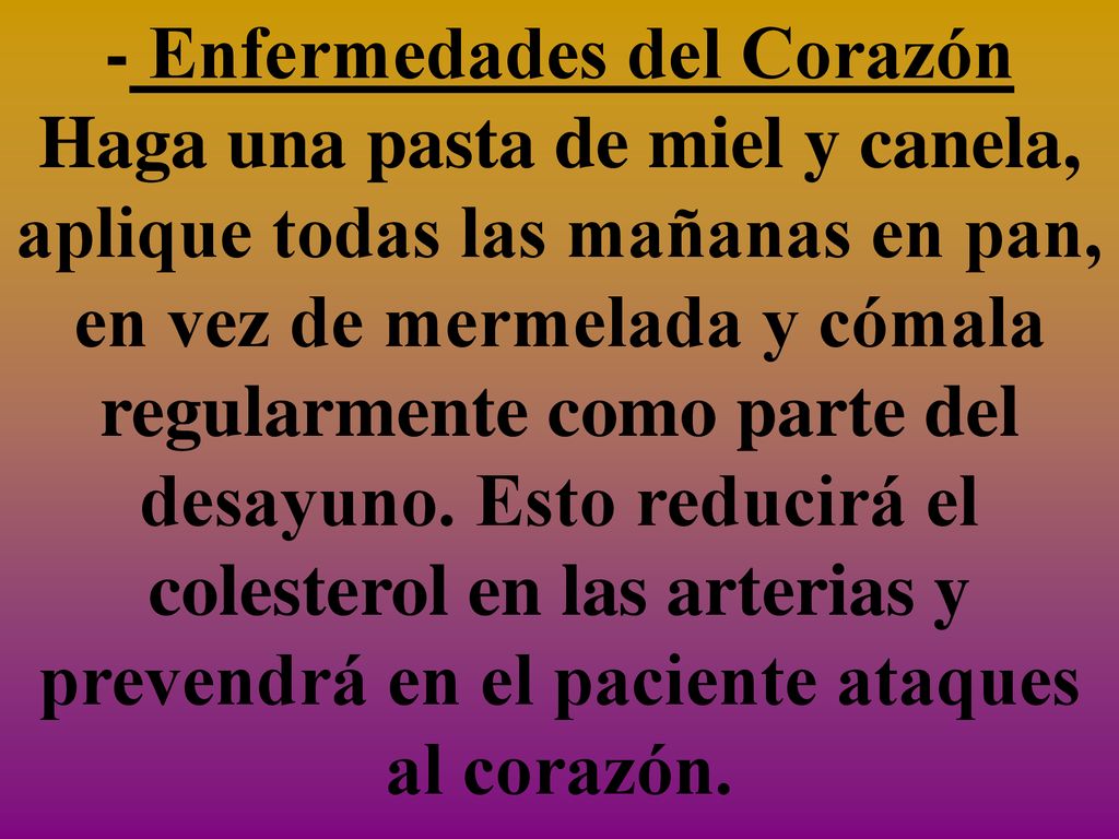 - Enfermedades del Corazón Haga una pasta de miel y canela, aplique todas las mañanas en pan, en vez de mermelada y cómala regularmente como parte del desayuno.