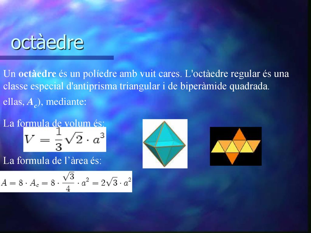octàedre Un octàedre és un políedre amb vuit cares. L octàedre regular és una classe especial d antiprisma triangular i de biperàmide quadrada.