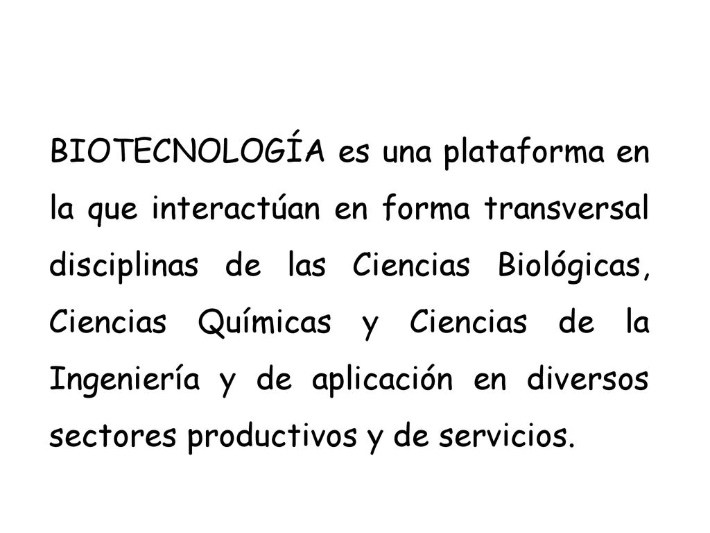 BIOTECNOLOGÍA es una plataforma en la que interactúan en forma transversal disciplinas de las Ciencias Biológicas, Ciencias Químicas y Ciencias de la Ingeniería y de aplicación en diversos sectores productivos y de servicios.