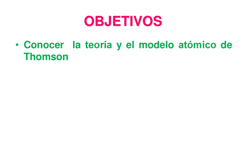 OBJETIVOS Conocer la teoría y el modelo atómico de Thomson