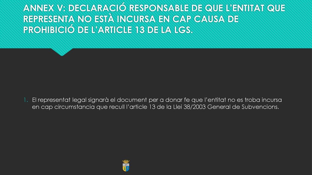 ANNEX V: DECLARACIÓ RESPONSABLE DE QUE L’ENTITAT QUE REPRESENTA NO ESTÀ INCURSA EN CAP CAUSA DE PROHIBICIÓ DE L’ARTICLE 13 DE LA LGS.