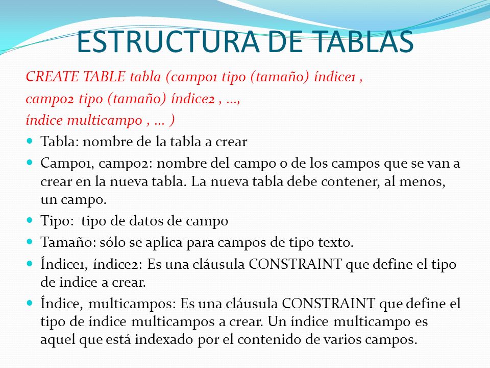 ESTRUCTURA DE TABLAS CREATE TABLE tabla (campo1 tipo (tamaño) índice1 , campo2 tipo (tamaño) índice2 , ...,