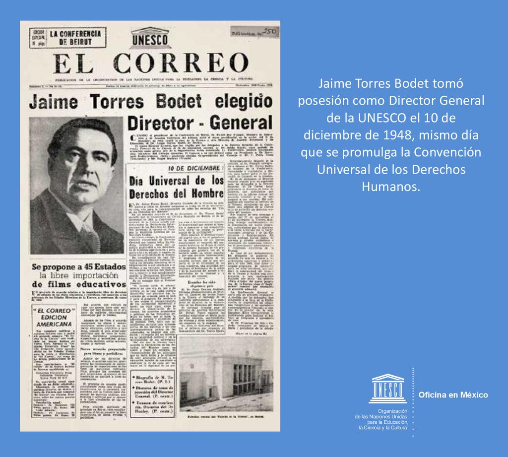 Jaime Torres Bodet tomó posesión como Director General de la UNESCO el 10 de diciembre de 1948, mismo día que se promulga la Convención Universal de los Derechos Humanos.
