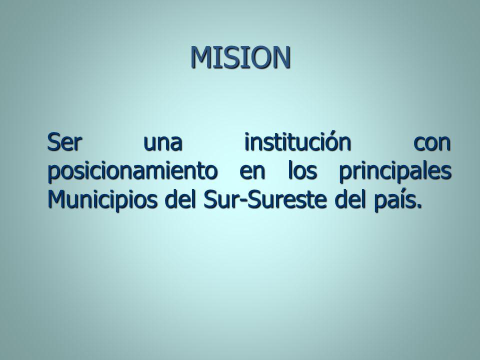 MISION Ser una institución con posicionamiento en los principales Municipios del Sur-Sureste del país.