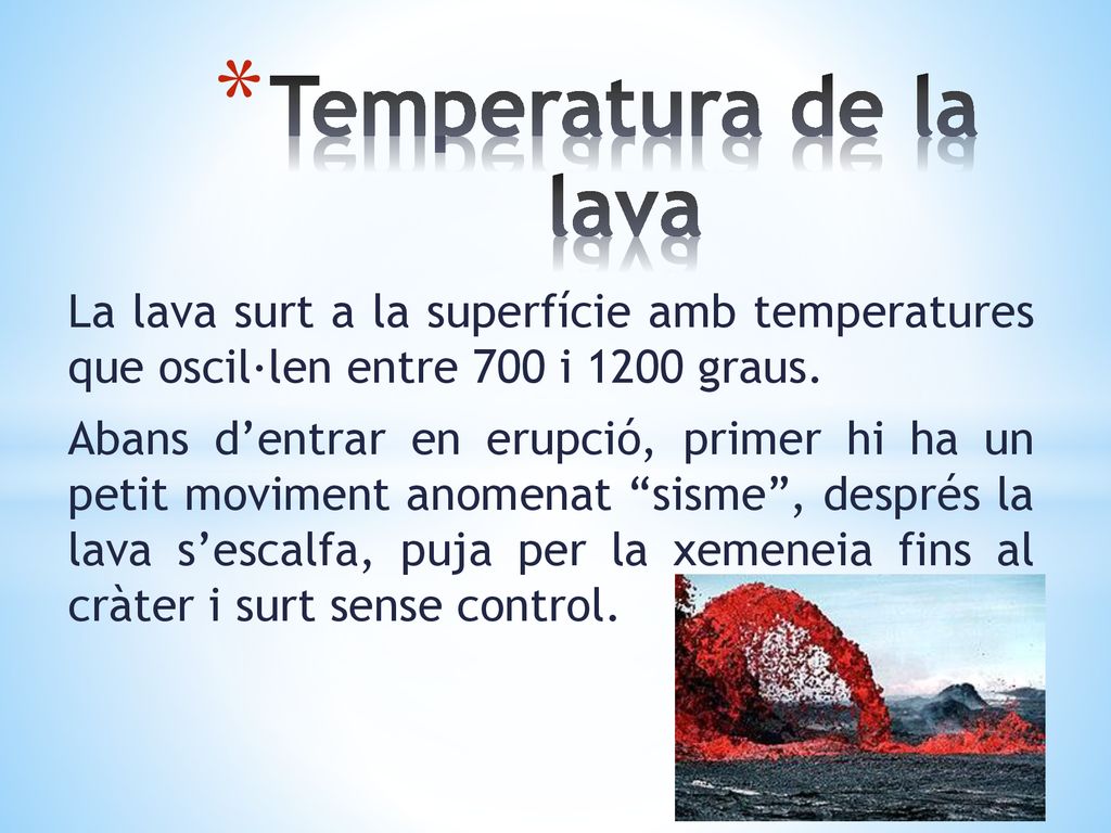 Temperatura de la lava La lava surt a la superfície amb temperatures que oscil·len entre 700 i 1200 graus.