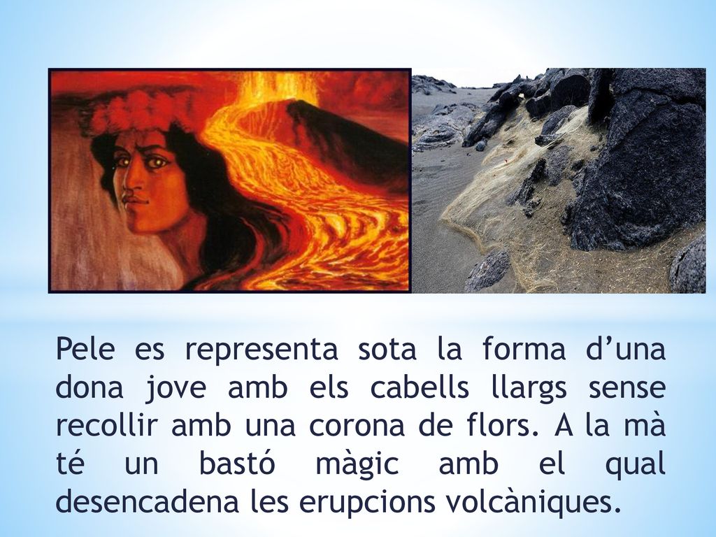 Pele es representa sota la forma d’una dona jove amb els cabells llargs sense recollir amb una corona de flors.