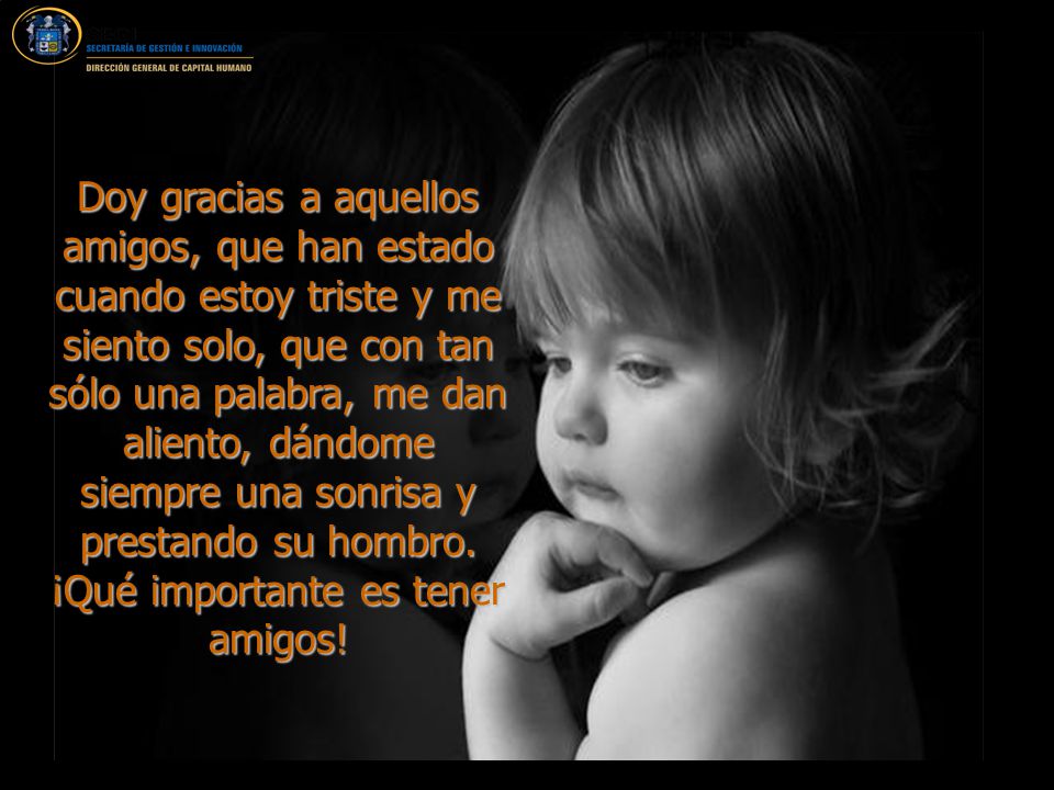 Doy gracias a aquellos amigos, que han estado cuando estoy triste y me siento solo, que con tan sólo una palabra, me dan aliento, dándome siempre una sonrisa y prestando su hombro.