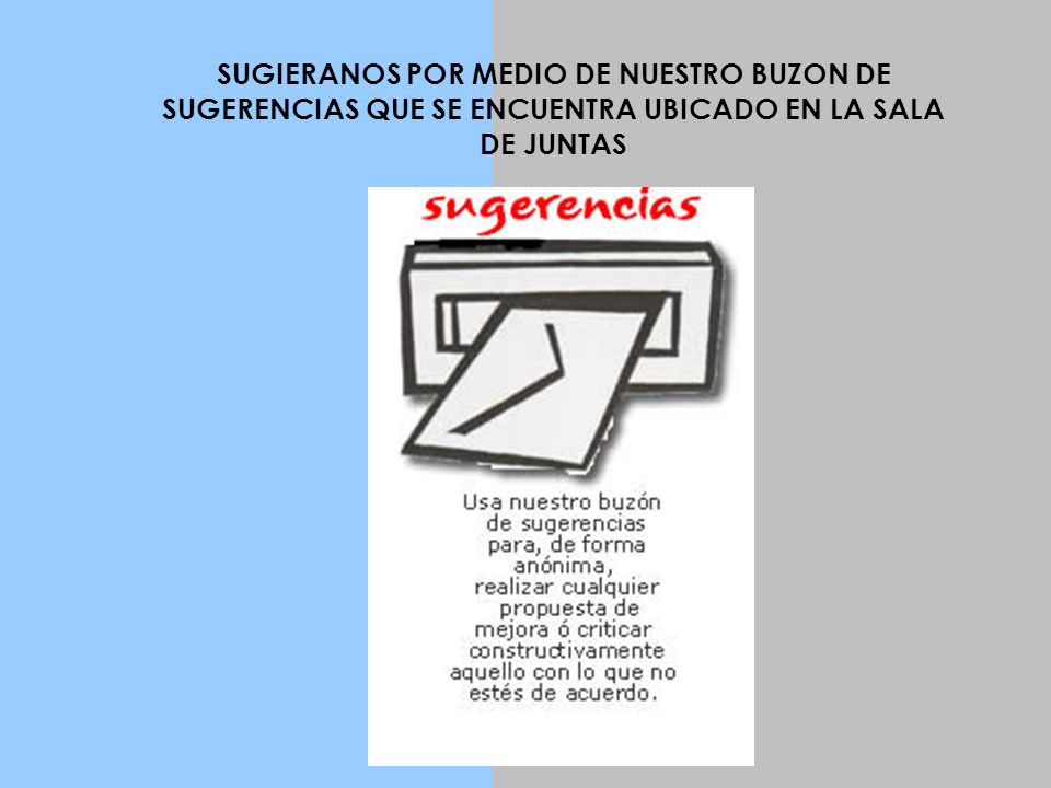 SUGIERANOS POR MEDIO DE NUESTRO BUZON DE SUGERENCIAS QUE SE ENCUENTRA UBICADO EN LA SALA DE JUNTAS