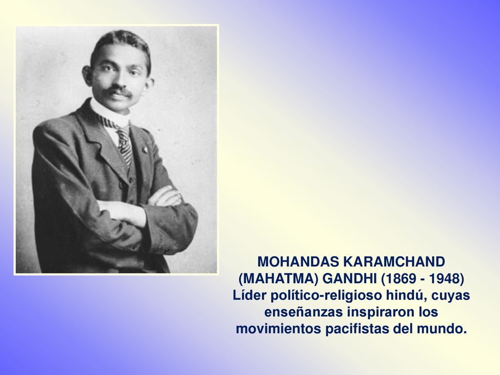 MOHANDAS KARAMCHAND (MAHATMA) GANDHI ( ) Líder político-religioso hindú, cuyas enseñanzas inspiraron los movimientos pacifistas del mundo.