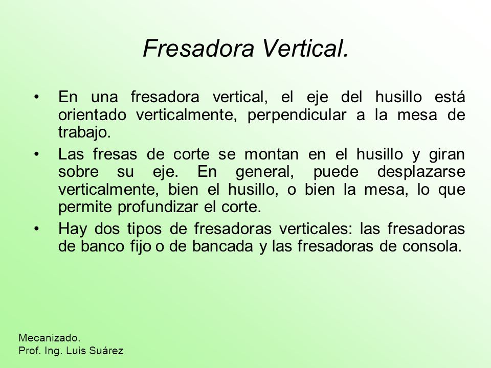 Fresadora Vertical. En una fresadora vertical, el eje del husillo está orientado verticalmente, perpendicular a la mesa de trabajo.