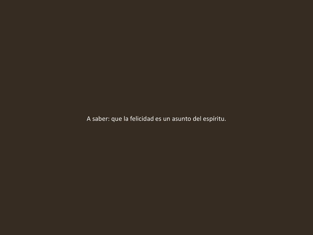 A saber: que la felicidad es un asunto del espíritu.