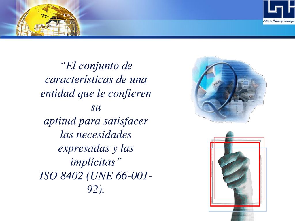 El conjunto de características de una entidad que le confieren su aptitud para satisfacer las necesidades expresadas y las implícitas ISO 8402 (UNE ).