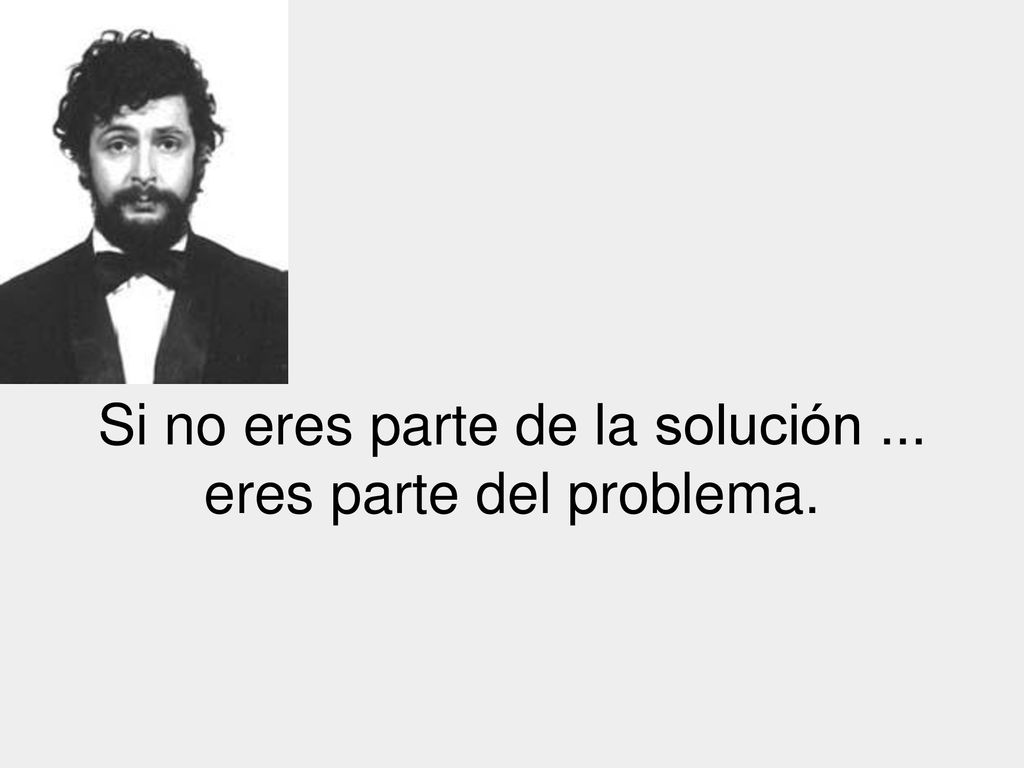 Si no eres parte de la solución ... eres parte del problema.