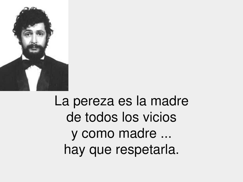 La pereza es la madre de todos los vicios y como madre ... hay que respetarla.