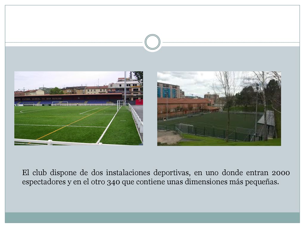 El club dispone de dos instalaciones deportivas, en uno donde entran 2000 espectadores y en el otro 340 que contiene unas dimensiones más pequeñas.