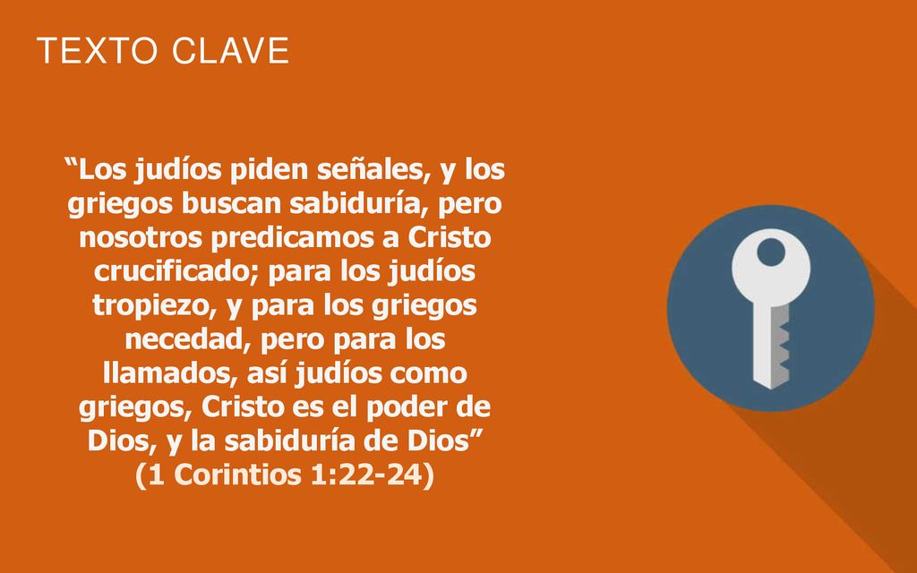 Los judíos piden señales, y los griegos buscan sabiduría, pero nosotros predicamos a Cristo crucificado; para los judíos tropiezo, y para los griegos necedad, pero para los llamados, así judíos como griegos, Cristo es el poder de Dios, y la sabiduría de Dios (1 Corintios 1:22-24)