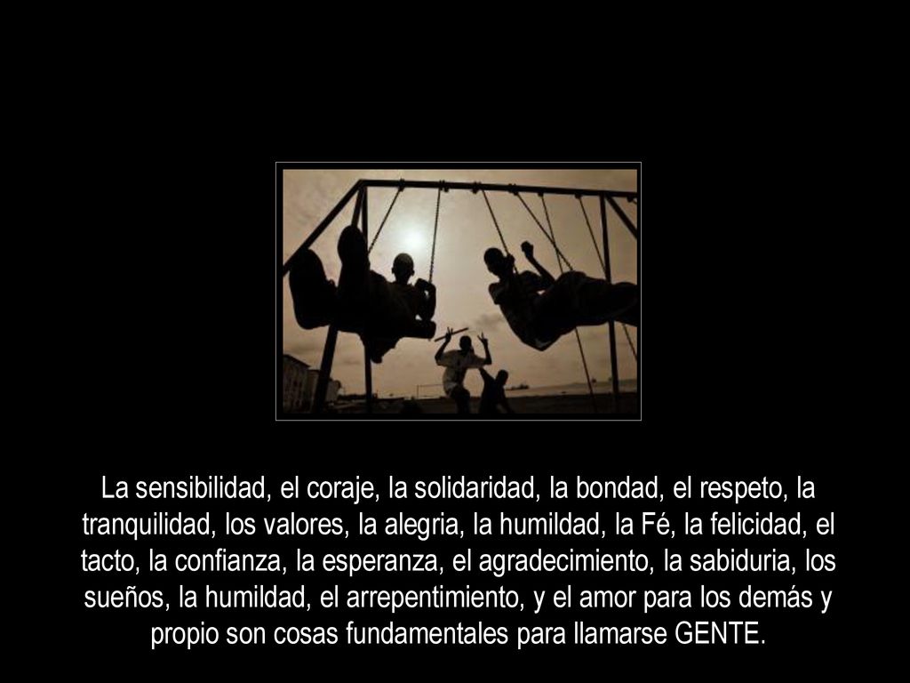 La sensibilidad, el coraje, la solidaridad, la bondad, el respeto, la tranquilidad, los valores, la alegria, la humildad, la Fé, la felicidad, el tacto, la confianza, la esperanza, el agradecimiento, la sabiduria, los sueños, la humildad, el arrepentimiento, y el amor para los demás y propio son cosas fundamentales para llamarse GENTE.