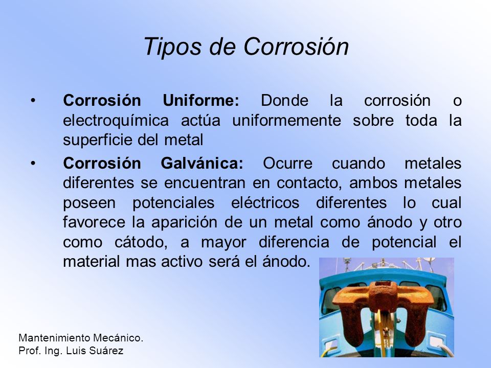 Tipos de Corrosión Corrosión Uniforme: Donde la corrosión o electroquímica actúa uniformemente sobre toda la superficie del metal.