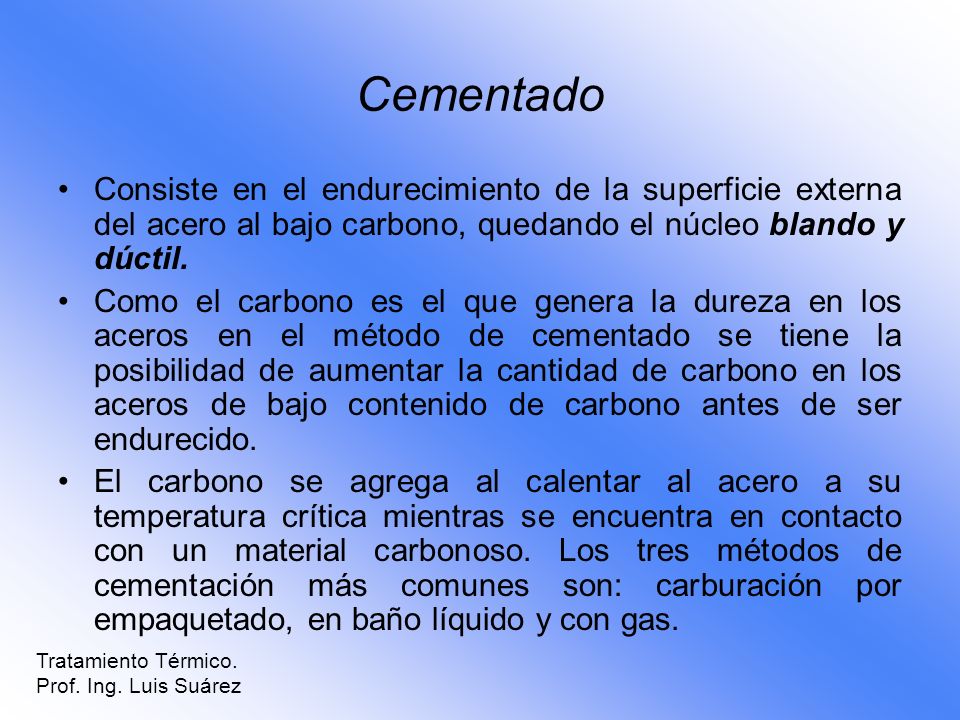 Cementado Consiste en el endurecimiento de la superficie externa del acero al bajo carbono, quedando el núcleo blando y dúctil.