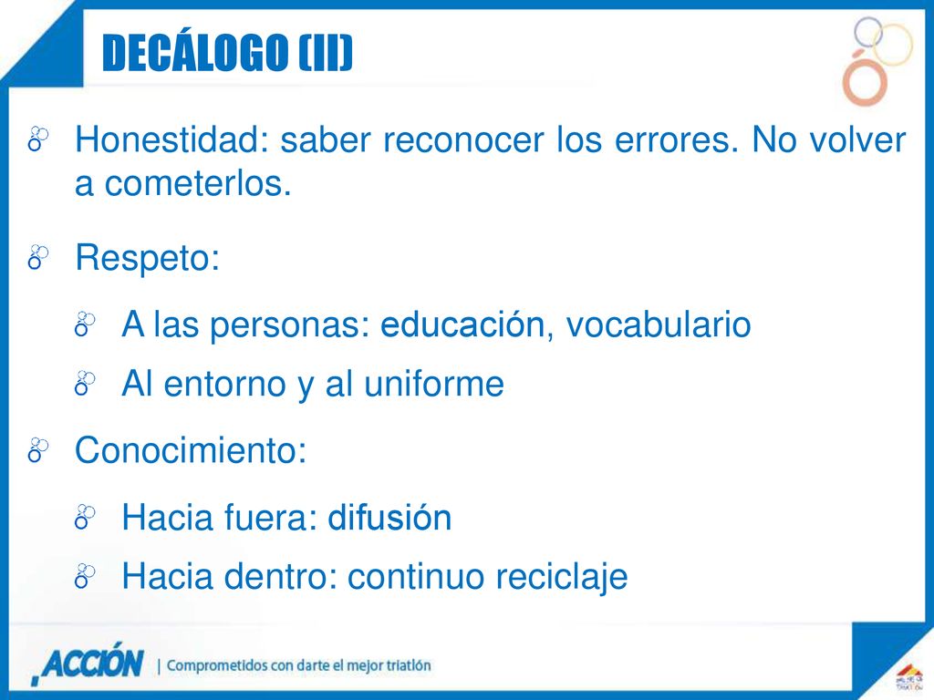 Decálogo (II) Honestidad: saber reconocer los errores. No volver a cometerlos. Respeto: A las personas: educación, vocabulario.