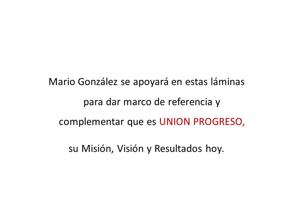 Mario González se apoyará en estas láminas para dar marco de referencia y complementar que es UNION PROGRESO, su Misión, Visión y Resultados hoy.