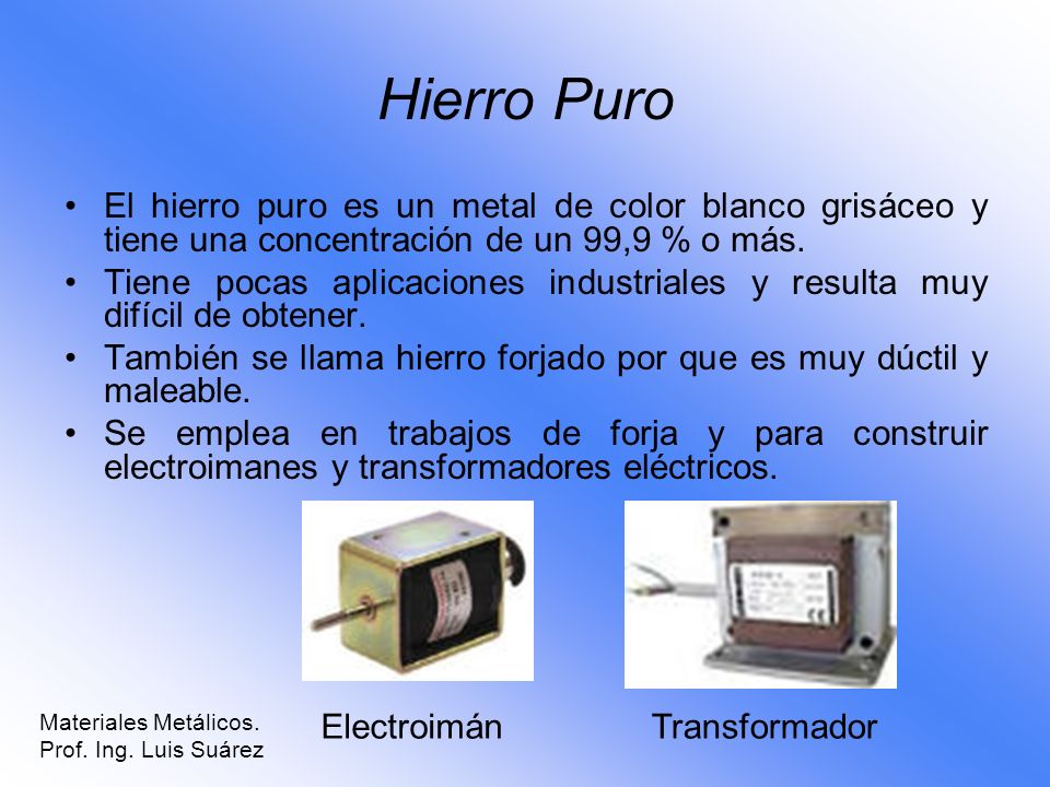 Hierro Puro El hierro puro es un metal de color blanco grisáceo y tiene una concentración de un 99,9 % o más.