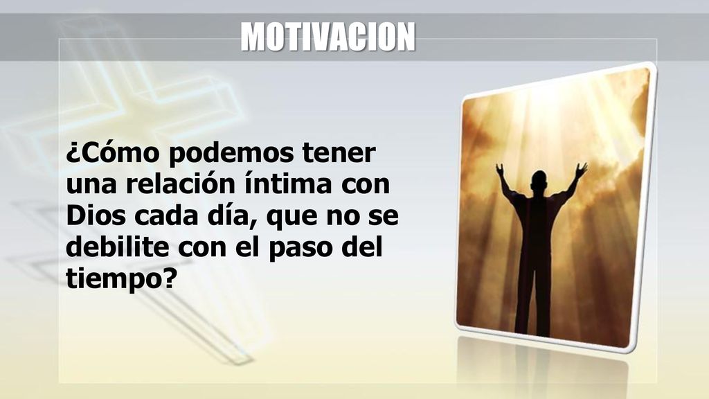 MOTIVACION ¿Cómo podemos tener una relación íntima con Dios cada día, que no se debilite con el paso del tiempo