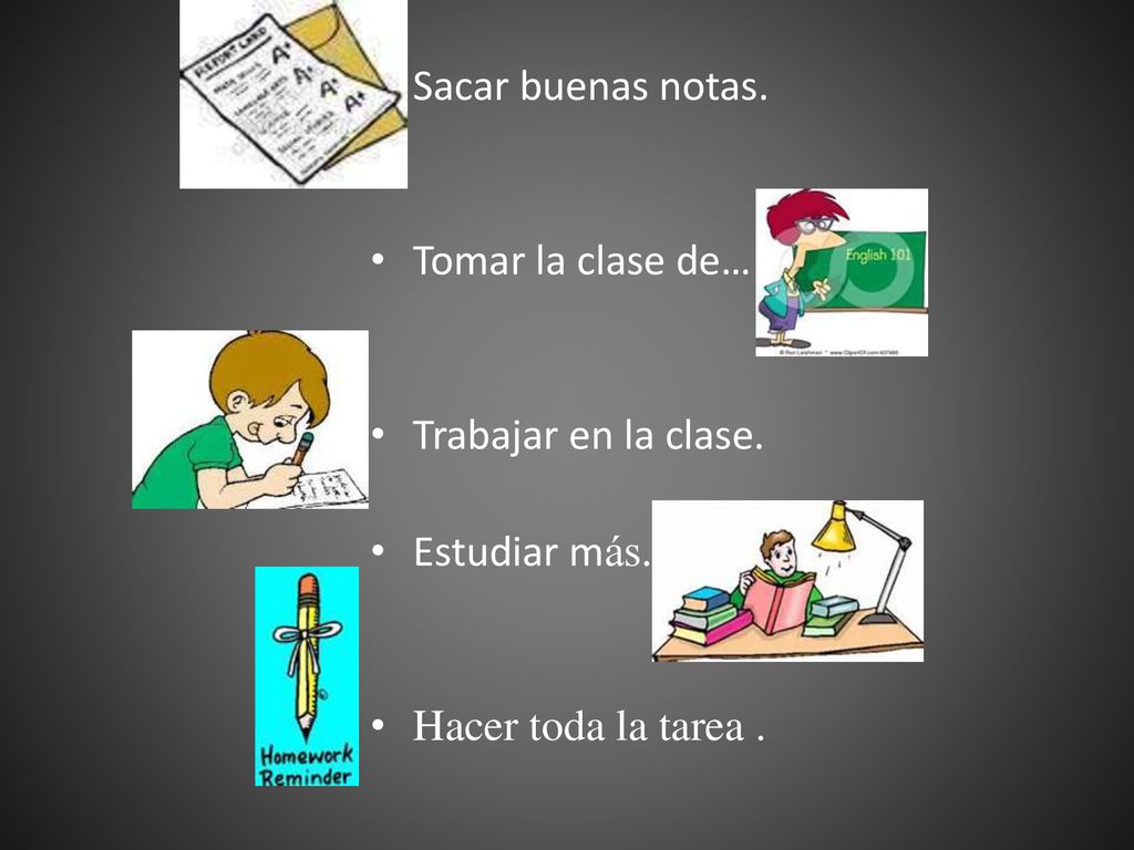 Sacar buenas notas. Tomar la clase de… Trabajar en la clase. Estudiar más. Hacer toda la tarea .