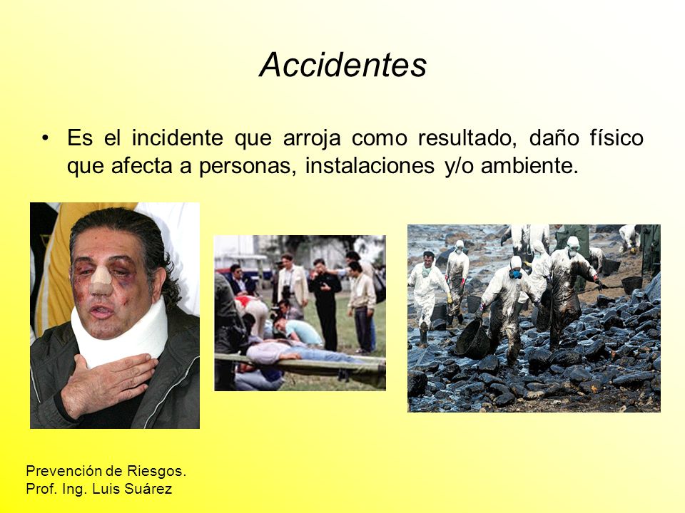Accidentes Es el incidente que arroja como resultado, daño físico que afecta a personas, instalaciones y/o ambiente.