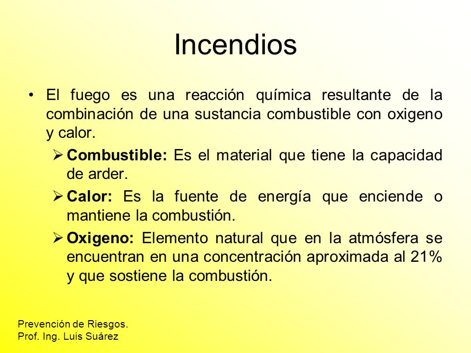 Incendios El fuego es una reacción química resultante de la combinación de una sustancia combustible con oxigeno y calor.