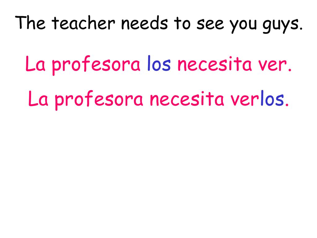 La profesora los necesita ver. La profesora necesita verlos.