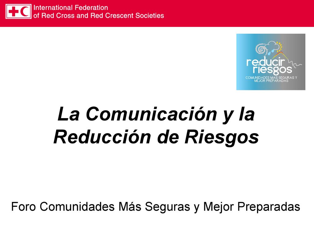 La Comunicación y la Reducción de Riesgos Foro Comunidades Más Seguras y Mejor Preparadas