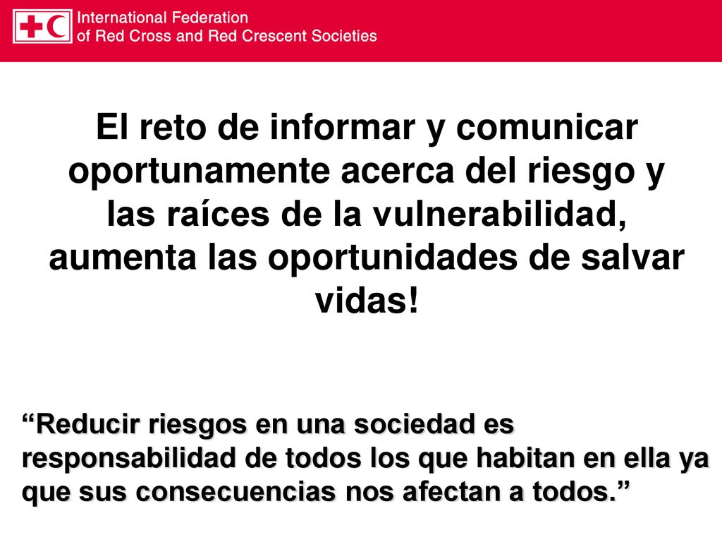 El reto de informar y comunicar oportunamente acerca del riesgo y las raíces de la vulnerabilidad, aumenta las oportunidades de salvar vidas!