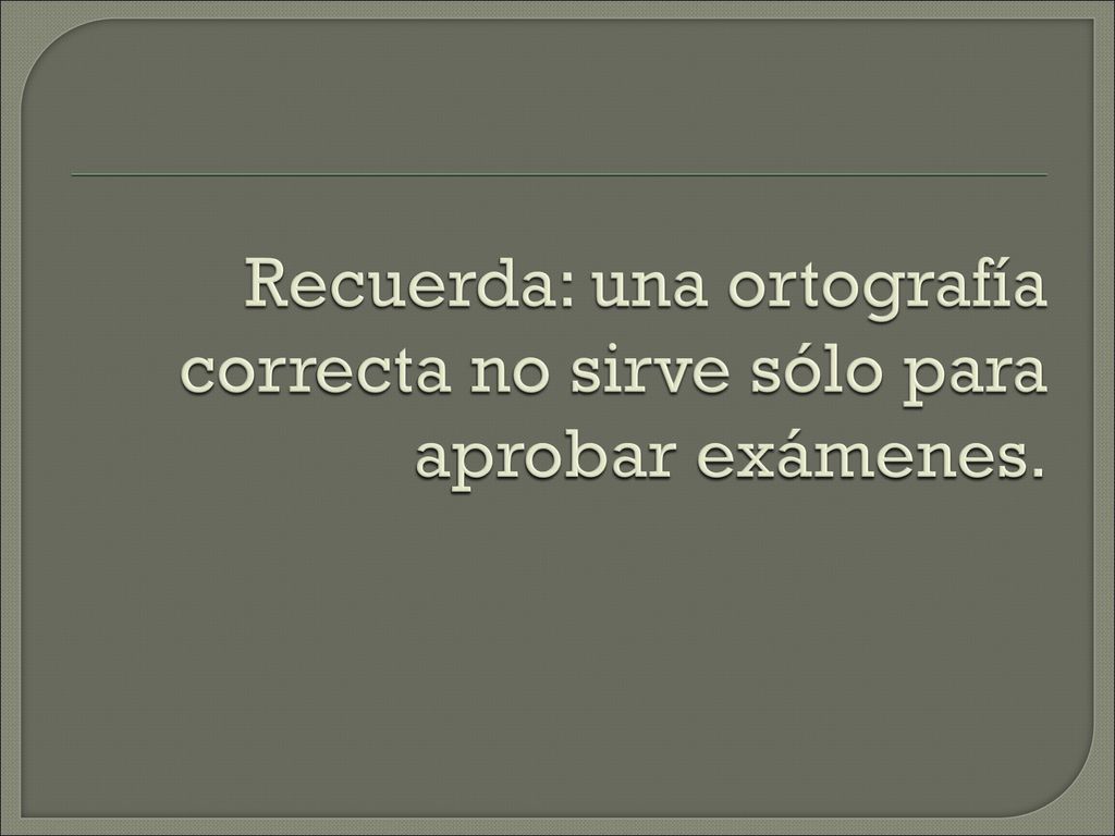 Recuerda: una ortografía correcta no sirve sólo para aprobar exámenes.