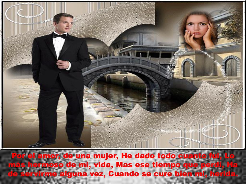Por el amor, de una mujer, He dado todo cuanto fui, Lo más hermoso de mi, vida, Mas ese tiempo que perdí, Ha de servirme alguna vez, Cuando se cure bien mi, herida.