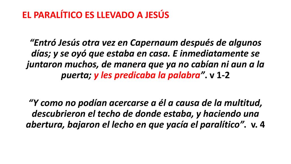 EL PARALÍTICO ES LLEVADO A JESÚS Entró Jesús otra vez en Capernaum después de algunos días; y se oyó que estaba en casa.