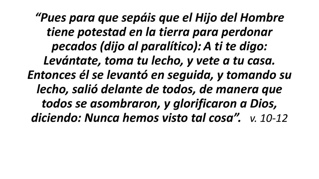 Pues para que sepáis que el Hijo del Hombre tiene potestad en la tierra para perdonar pecados (dijo al paralítico): A ti te digo: Levántate, toma tu lecho, y vete a tu casa.