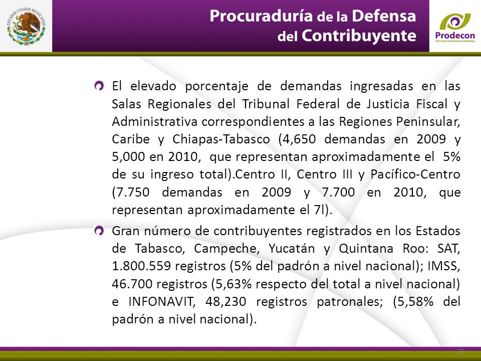 El elevado porcentaje de demandas ingresadas en las Salas Regionales del Tribunal Federal de Justicia Fiscal y Administrativa correspondientes a las Regiones Peninsular, Caribe y Chiapas-Tabasco (4,650 demandas en 2009 y 5,000 en 2010, que representan aproximadamente el 5% de su ingreso total).Centro II, Centro III y Pacífico-Centro (7.750 demandas en 2009 y en 2010, que representan aproximadamente el 7l).